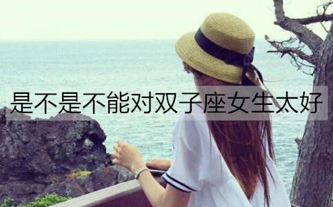 是不是不能对双子座女生太好2