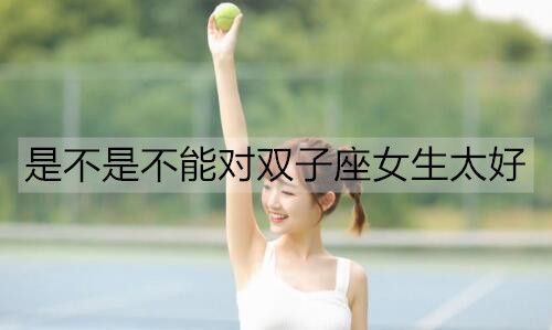 双子座女生好追吗?对双子座女生太好会怎么样