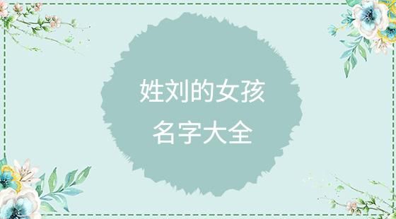 2025年刘姓女孩名字大全,姓刘女孩子取名大全2025