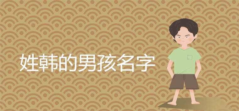 2025蛇年韩姓男孩名字大全，韩姓男孩名字大全2025蛇年